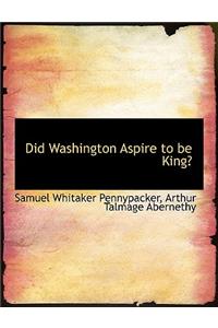 Did Washington Aspire to Be King?