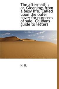 The Aftermath; Or, Gleanings from a Busy Life. Called Upon the Outer Cover for Purposes of Sale, Calibans Guide to Letters