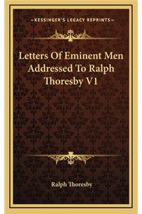 Letters of Eminent Men Addressed to Ralph Thoresby V1