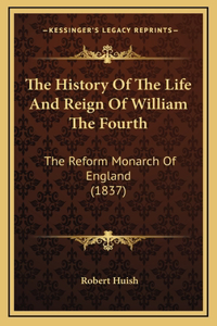The History Of The Life And Reign Of William The Fourth