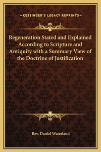 Regeneration Stated and Explained According to Scripture and Antiquity with a Summary View of the Doctrine of Justification