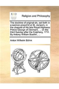 The Doctrine of Original Sin, Set Forth in a Sermon Preach'd at St. James's, in the Chappel of His Late Royal Highness Prince George of Denmark, ... on the Third Sunday After the Epiphany, 1711. by Antony William Boehm, ...