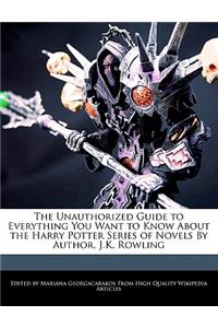 The Unauthorized Guide to Everything You Want to Know about the Harry Potter Series of Novels by Author, J.K. Rowling