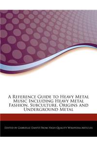A Reference Guide to Heavy Metal Music Including Heavy Metal Fashion, Subculture, Origins and Underground Metal