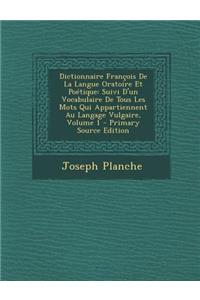 Dictionnaire Francois de La Langue Oratoire Et Poetique: Suivi D'Un Vocabulaire de Tous Les Mots Qui Appartiennent Au Langage Vulgaire, Volume 1