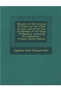 Memoirs of the Invasion of France by the Allied Armies, and of the Last Six Months of the Reign of Napoleon, Including His Abdication