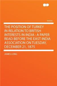 The Position of Turkey in Relation to British Interests in India: A Paper Read Before the East India Association on Tuesday, December 21, 1875