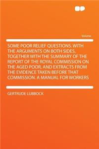 Some Poor Relief Questions. with the Arguments on Both Sides, Together with the Summary of the Report of the Royal Commission on the Aged Poor, and Extracts from the Evidence Taken Before That Commission. a Manual for Workers