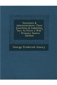 Executors & Administrators: Their Functions & Liabilities. How to Prove a Will. - Primary Source Edition