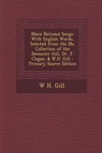 Manx National Songs: With English Words, Selected from the Ms. Collection of the Deemster Gill, Dr. J. Clague, & W.H. Gill