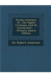 Pseudo-Criticism, Or, the Higher Criticism and Its Counterfeit...