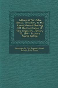 Address of Sir John Rennie, President, to the Annual General Meeting [Of The] Institution of Civil Engineers, January 20, 1846 - Primary Source Edition