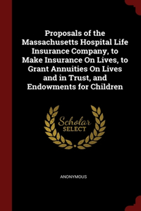 Proposals of the Massachusetts Hospital Life Insurance Company, to Make Insurance On Lives, to Grant Annuities On Lives and in Trust, and Endowments for Children