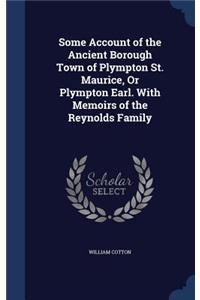 Some Account of the Ancient Borough Town of Plympton St. Maurice, Or Plympton Earl. With Memoirs of the Reynolds Family