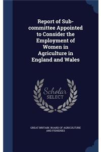 Report of Sub-committee Appointed to Consider the Employment of Women in Agriculture in England and Wales