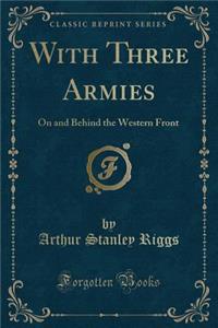 With Three Armies: On and Behind the Western Front (Classic Reprint)