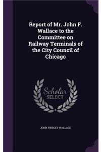 Report of Mr. John F. Wallace to the Committee on Railway Terminals of the City Council of Chicago