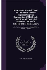 A Survey Of Musical Talent In The Public Schools Representing The Examination Of Children Of The Fifth And The Eighth Grades In The Public Schools Of Des Moines, Iowa