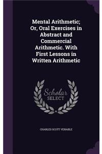 Mental Arithmetic; Or, Oral Exercises in Abstract and Commercial Arithmetic. With First Lessons in Written Arithmetic