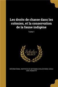 Les Droits de Chasse Dans Les Colonies, Et La Conservation de La Faune Indigene; Tome 1