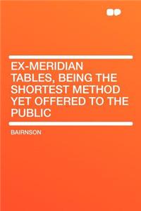 Ex-Meridian Tables, Being the Shortest Method Yet Offered to the Public