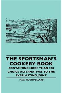 The Sportsman's Cookery Book - Containing More Than 200 Choice Alternatives to the Everlasting Joint