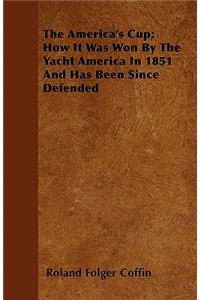 America's Cup; How It Was Won By The Yacht America In 1851 And Has Been Since Defended