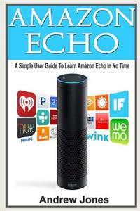 Amazon Echo: A Simple User Guide to Learn Amazon Echo in No Time