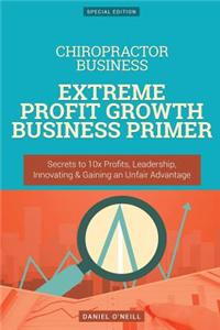 Chiropractor Business: Extreme Profit Growth Business Primer: Secrets to 10x Profits, Leadership, Innovation & Gaining an Unfair Advantage