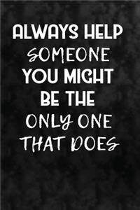 Always help someone. You might be the only one that does.