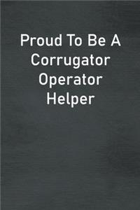 Proud To Be A Corrugator Operator Helper