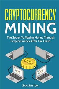 Cryptocurrency Mining: The Secret To Making Money Through Cryptocurrency After The Crash