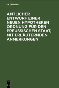 Amtlicher Entwurf Einer Neuen Hypotheken Ordnung Für Den Preußischen Staat, Mit Erläuternden Anmerkungen