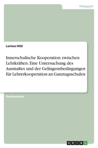 Innerschulische Kooperation zwischen Lehrkräften. Eine Untersuchung des Ausmaßes und der Gelingensbedingungen für Lehrerkooperation an Ganztagsschulen