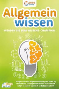 Allgemeinwissen - Werden Sie zum Wissens-Champion: Steigern Sie Ihre Allgemeinbildung und Ihren IQ in kurzester Zeit exponentiell und reden Sie ab sofort in jedem Gesprach selbstbewusst mit
