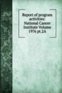 Report of program activities: National Cancer Institute Volume 1976 pt.2A