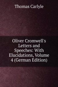 Oliver Cromwell's Letters and Speeches: With Elucidations, Volume 4 (German Edition)