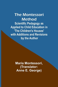 Montessori Method; Scientific Pedagogy as Applied to Child Education in 'The Children's Houses' with Additions and Revisions by the Author