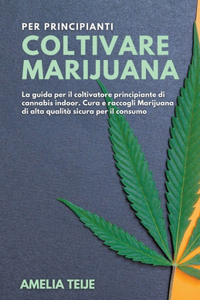 Coltivare Marijuana per Principianti - La guida per il coltivatore principiante di cannabis indoor. Cura e raccogli Marijuana di alta qualità sicura per il consumo