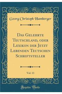 Das Gelehrte Teutschland, oder Lexikon der Jetzt Lebenden Teutschen Schriftsteller, Vol. 13 (Classic Reprint)