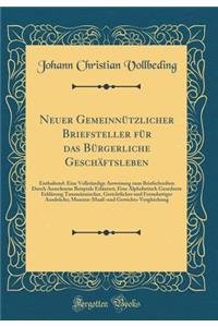 Neuer Gemeinnützlicher Briefsteller für das Bürgerliche Geschäftsleben: Enthaltend: Eine Vollständige Anweisung zum Briefschreiben Durch Auserlesene Beispiele Erläutert; Eine Alphabetisch Geordnete Erklärung Tausmännischer, Gerichtlicher und Fremda