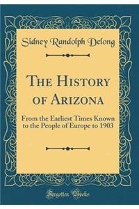 The History of Arizona: From the Earliest Times Known to the People of Europe to 1903 (Classic Reprint)