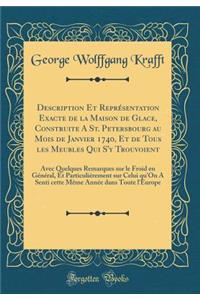 Description Et ReprÃ©sentation Exacte de la Maison de Glace, Construite a St. Petersbourg Au Mois de Janvier 1740, Et de Tous Les Meubles Qui s'y Trouvoient: Avec Quelques Remarques Sur Le Froid En GÃ©nÃ©ral, Et ParticuliÃ©rement Sur Celui Qu'on a