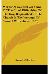 Words Of Counsel On Some Of The Chief Difficulties Of The Day; Bequeathed To The Church In The Writings Of Samuel Wilberforce (1875)