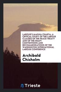 Labour's Magna Charta; A Critical Study of the Labour Clauses of the Peace Treaty and of the Draft Conventions and Recommendations of the Washington International Labour Conference