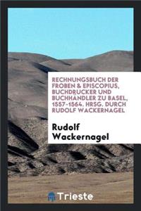 Rechnungsbuch Der Froben & Episcopius, Buchdrucker Und BuchhÃ¤ndler Zu Basel, 1557-1564. Hrsg. Durch Rudolf Wackernagel