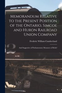 Memorandum Relative to the Present Position of the Ontario, Simcoe and Huron Railroad Union Company [microform]