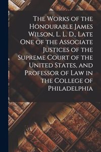 Works of the Honourable James Wilson, L. L. D., Late One of the Associate Justices of the Supreme Court of the United States, and Professor of Law in the College of Philadelphia