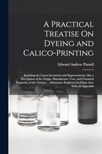 Practical Treatise On Dyeing and Calico-Printing