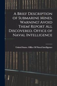 A Brief Description of Submarine Mines. Warning! Avoid Them! Report all Discovered. Office of Naval Intelligence